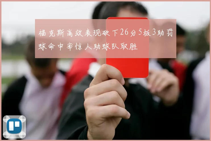 福克斯高效表现砍下26分5板3助罚球命中率惊人助球队取胜