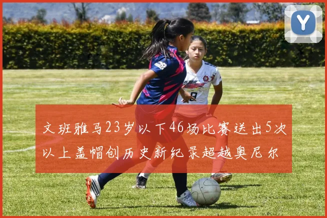 文班雅马23岁以下46场比赛送出5次以上盖帽创历史新纪录超越奥尼尔