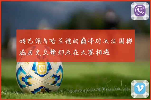 姆巴佩与哈兰德的巅峰对决法国挪威历史交锋却未在大赛相遇