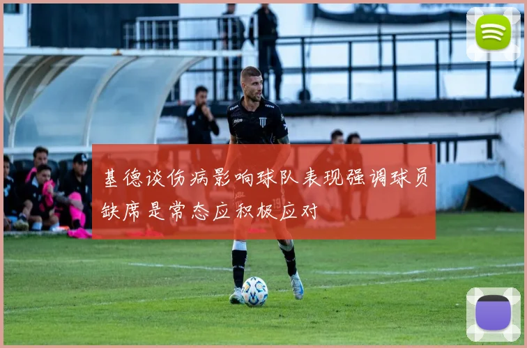 基德谈伤病影响球队表现强调球员缺席是常态应积极应对