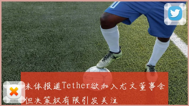 米体报道Tether欲加入尤文董事会但决策权有限引发关注