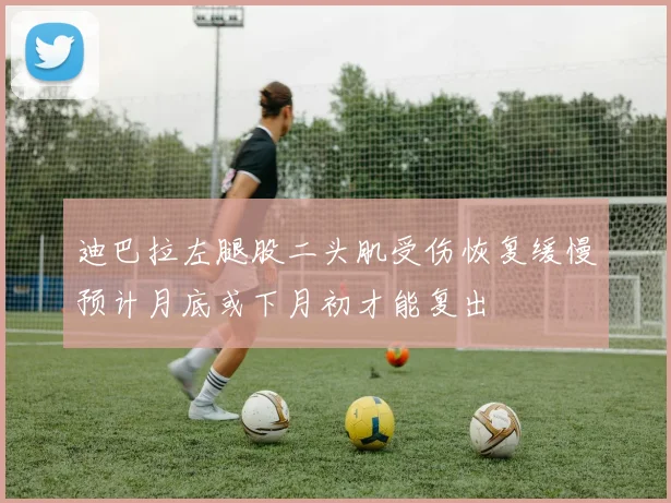 迪巴拉左腿股二头肌受伤恢复缓慢预计月底或下月初才能复出