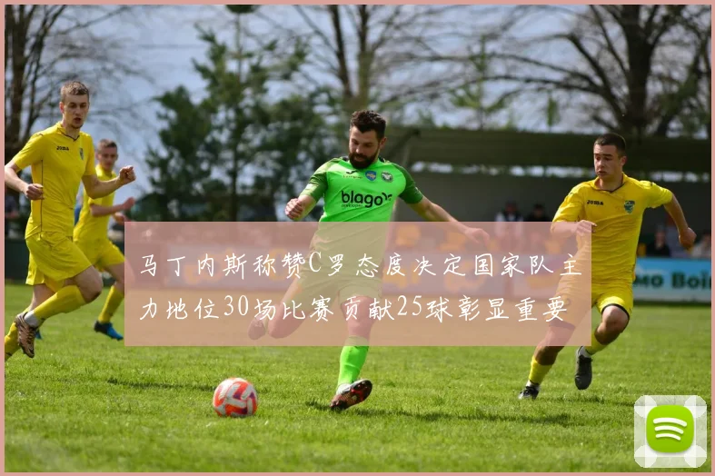 马丁内斯称赞C罗态度决定国家队主力地位30场比赛贡献25球彰显重要性
