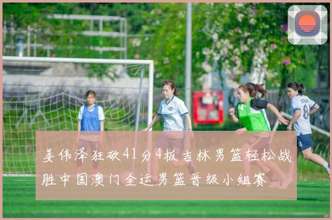 姜伟泽狂砍41分4板吉林男篮轻松战胜中国澳门全运男篮晋级小组赛