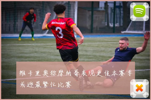 维卡里奥称摩纳哥表现更佳本赛季或迎最繁忙比赛