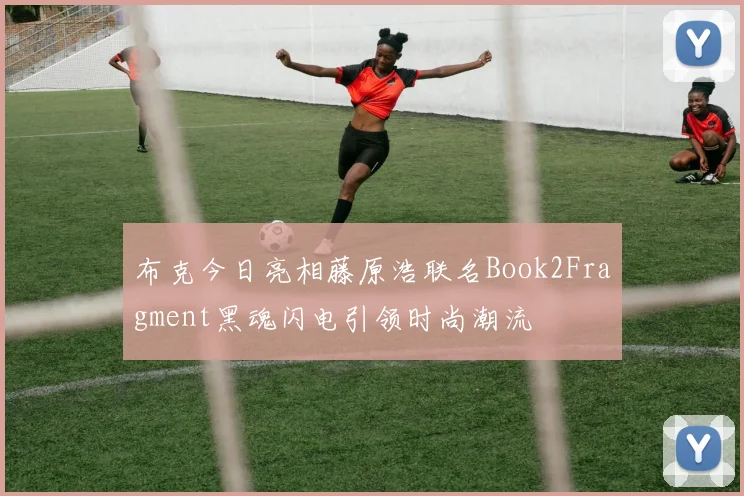 布克今日亮相藤原浩联名Book2Fragment黑魂闪电引领时尚潮流