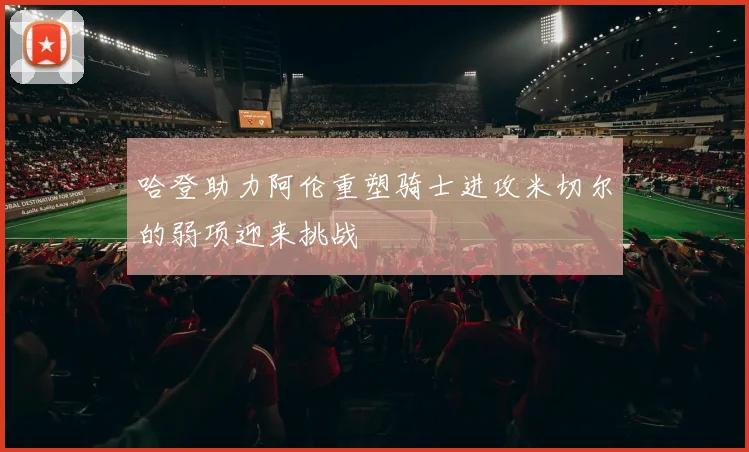 哈登助力阿伦重塑骑士进攻米切尔的弱项迎来挑战