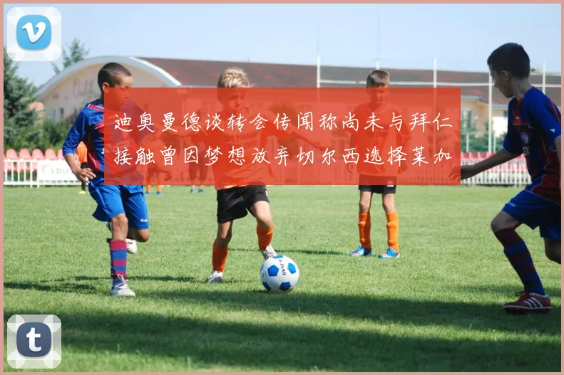 迪奥曼德谈转会传闻称尚未与拜仁接触曾因梦想放弃切尔西选择莱加内斯