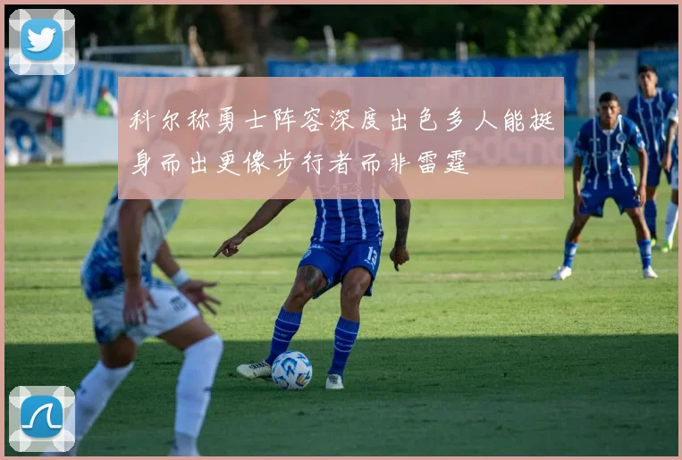 科尔称勇士阵容深度出色多人能挺身而出更像步行者而非雷霆