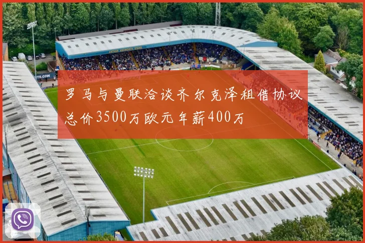罗马与曼联洽谈齐尔克泽租借协议总价3500万欧元年薪400万