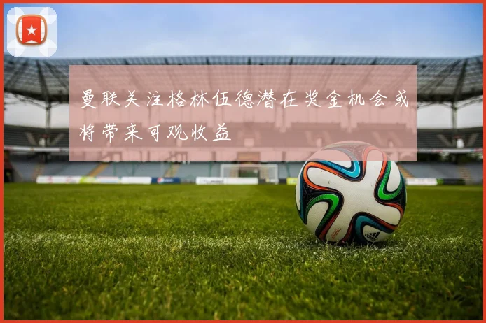 曼联关注格林伍德潜在奖金机会或将带来可观收益