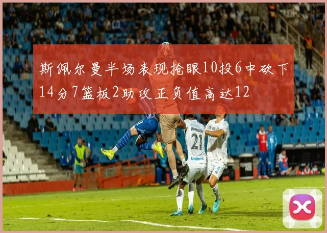 斯佩尔曼半场表现抢眼10投6中砍下14分7篮板2助攻正负值高达12
