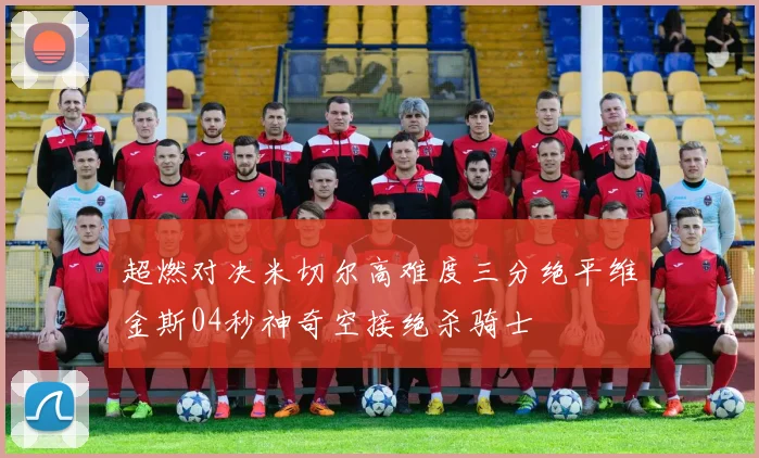 超燃对决米切尔高难度三分绝平维金斯04秒神奇空接绝杀骑士