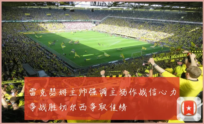 雷克瑟姆主帅强调主场作战信心力争战胜切尔西争取佳绩