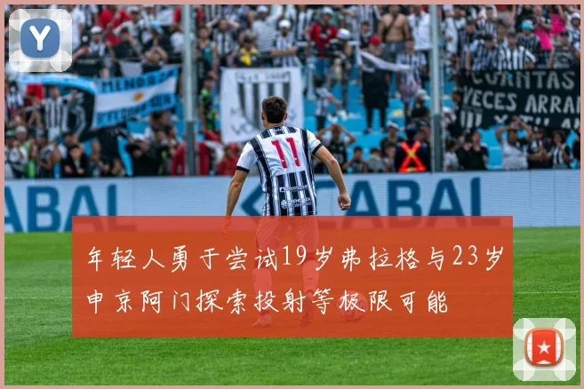 年轻人勇于尝试19岁弗拉格与23岁申京阿门探索投射等极限可能