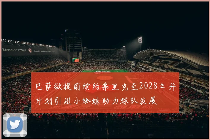 巴萨欲提前续约弗里克至2028年并计划引进小蜘蛛助力球队发展