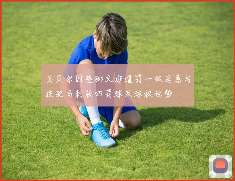 戈贝尔因垫脚文班遭罚一级恶意与技犯马刺获四罚球及球权优势