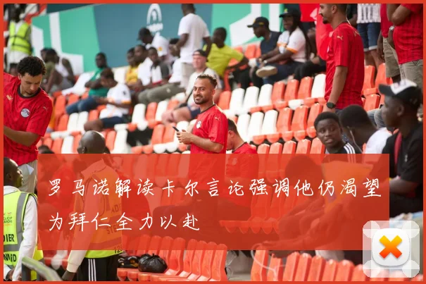 罗马诺解读卡尔言论强调他仍渴望为拜仁全力以赴