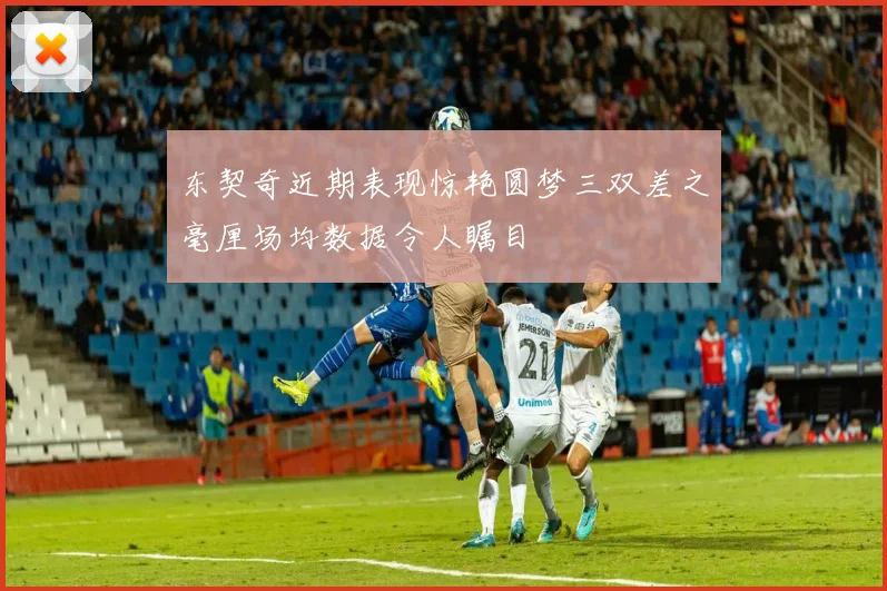 东契奇近期表现惊艳圆梦三双差之毫厘场均数据令人瞩目