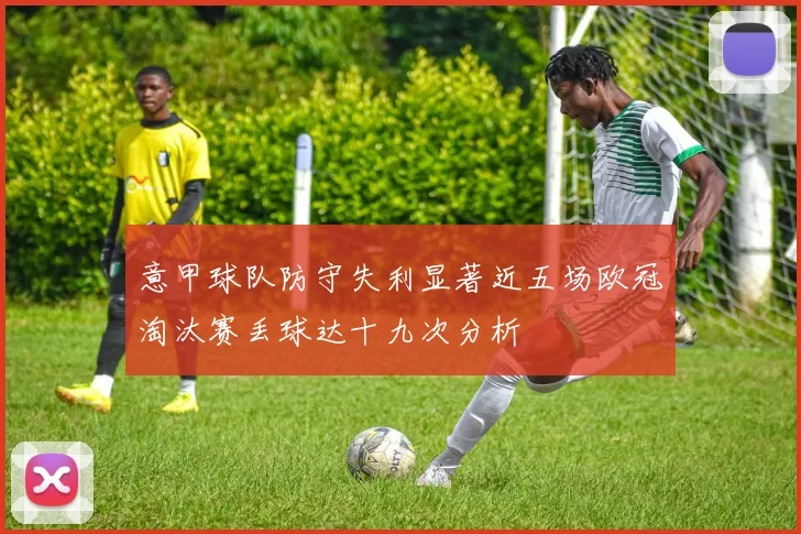 意甲球队防守失利显著近五场欧冠淘汰赛丢球达十九次分析