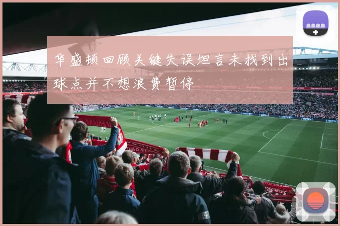 华盛顿回顾关键失误坦言未找到出球点并不想浪费暂停