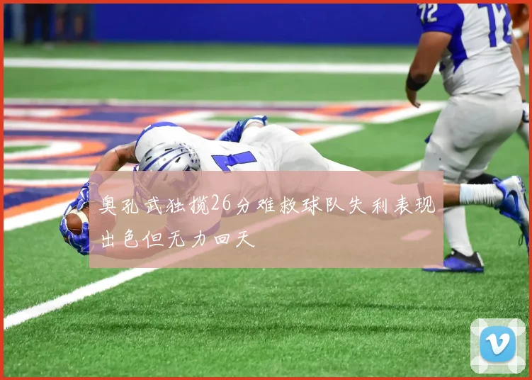 奥孔武独揽26分难救球队失利表现出色但无力回天