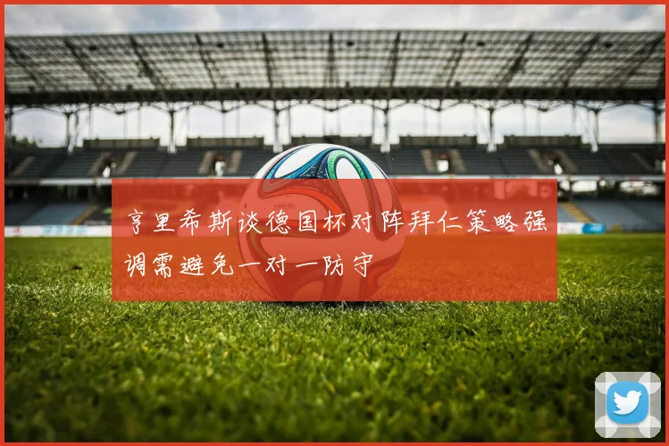 亨里希斯谈德国杯对阵拜仁策略强调需避免一对一防守