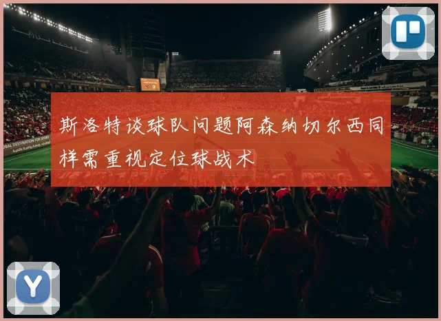 斯洛特谈球队问题阿森纳切尔西同样需重视定位球战术