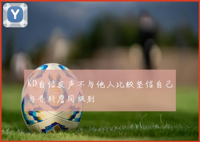 KD自信发声不与他人比较坚信自己与乔科詹同级别