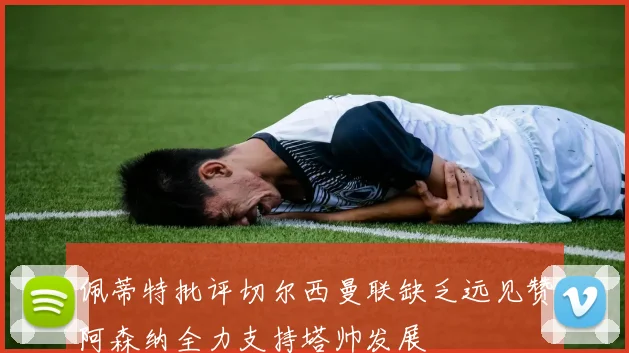 佩蒂特批评切尔西曼联缺乏远见赞阿森纳全力支持塔帅发展