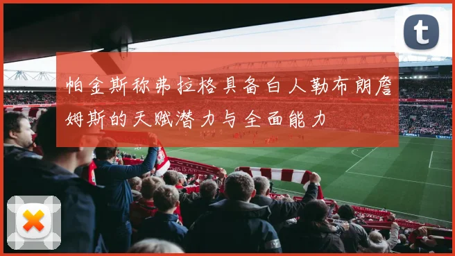 帕金斯称弗拉格具备白人勒布朗詹姆斯的天赋潜力与全面能力