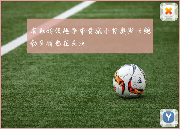 富勒姆领跑争夺曼城小将奥斯卡鲍勃多特也在关注