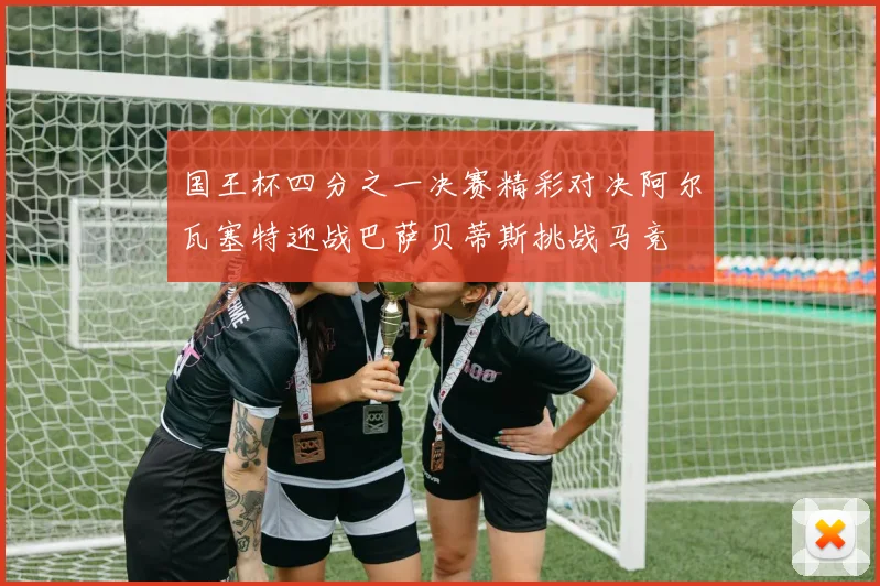 国王杯四分之一决赛精彩对决阿尔瓦塞特迎战巴萨贝蒂斯挑战马竞
