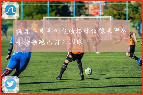 梅开二度再创佳绩格林伍德法甲射手榜领跑已打入10球