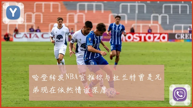 哈登转发NBA官推称与杜兰特曾是兄弟现在依然情谊深厚