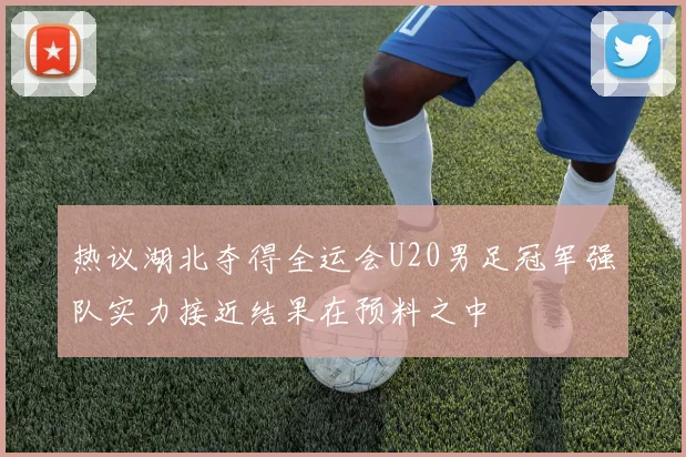 热议湖北夺得全运会U20男足冠军强队实力接近结果在预料之中
