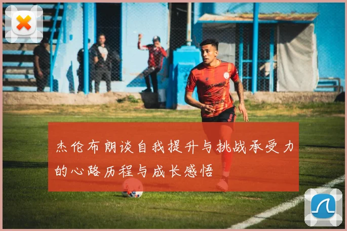 杰伦布朗谈自我提升与挑战承受力的心路历程与成长感悟