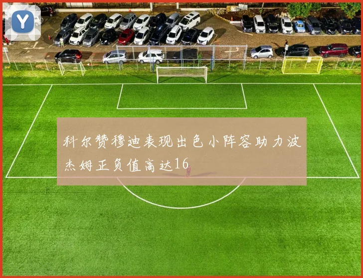 科尔赞穆迪表现出色小阵容助力波杰姆正负值高达16