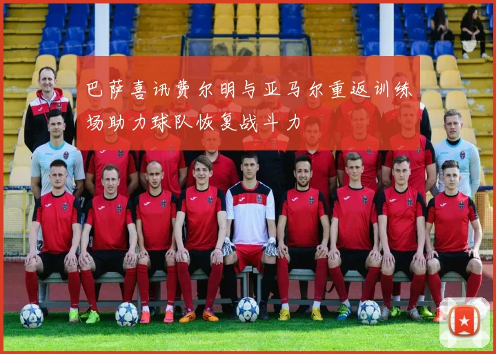 巴萨喜讯费尔明与亚马尔重返训练场助力球队恢复战斗力