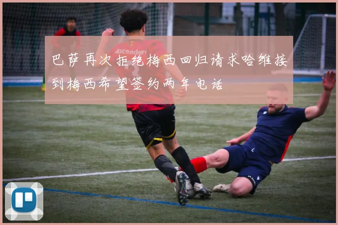 巴萨再次拒绝梅西回归请求哈维接到梅西希望签约两年电话