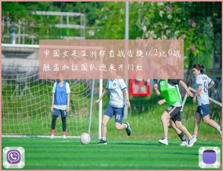 中国女足亚洲杯首战告捷以2比0战胜孟加拉国队迎来开门红