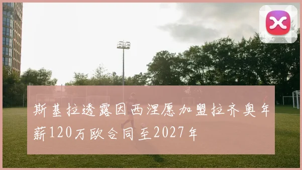 斯基拉透露因西涅愿加盟拉齐奥年薪120万欧合同至2027年