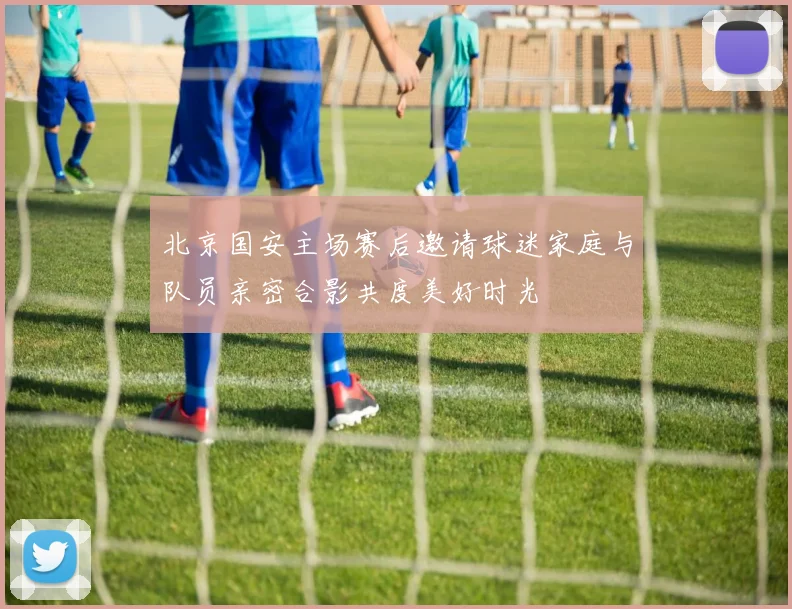北京国安主场赛后邀请球迷家庭与队员亲密合影共度美好时光