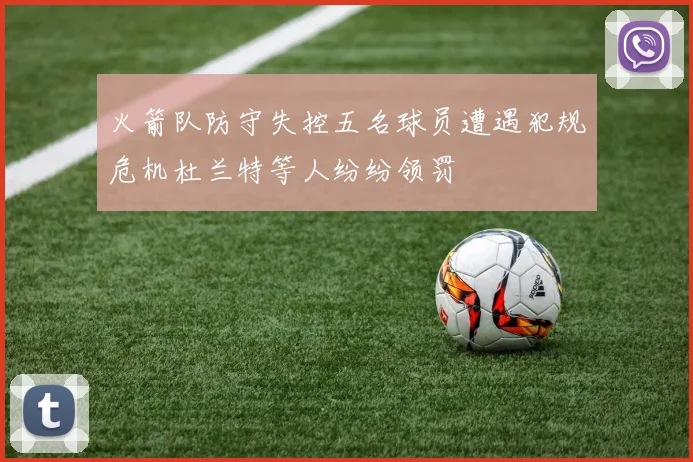 火箭队防守失控五名球员遭遇犯规危机杜兰特等人纷纷领罚