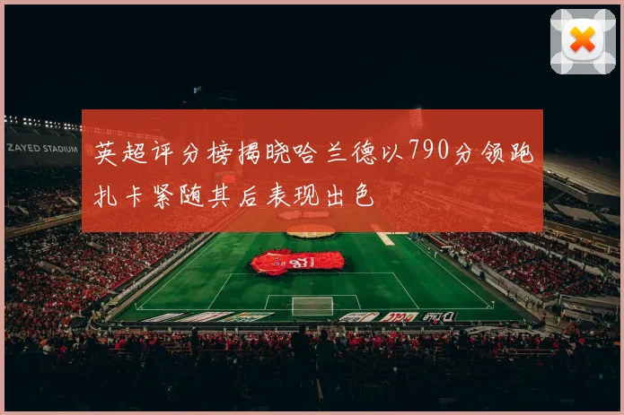 英超评分榜揭晓哈兰德以790分领跑扎卡紧随其后表现出色
