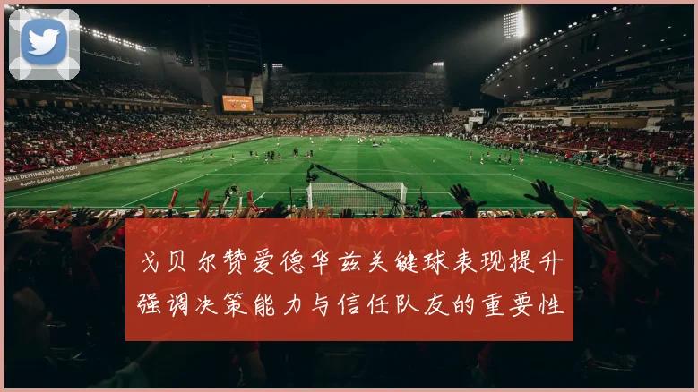戈贝尔赞爱德华兹关键球表现提升强调决策能力与信任队友的重要性