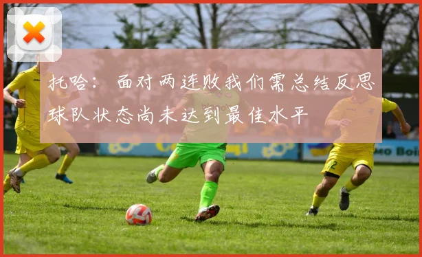 托哈：面对两连败我们需总结反思球队状态尚未达到最佳水平