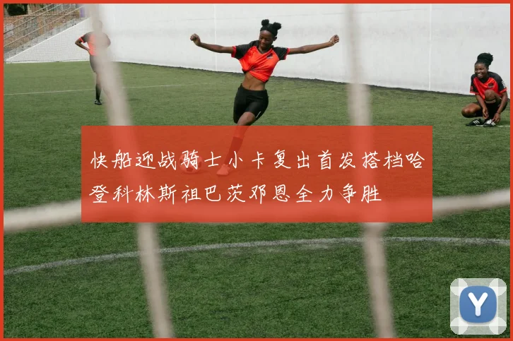 快船迎战骑士小卡复出首发搭档哈登科林斯祖巴茨邓恩全力争胜