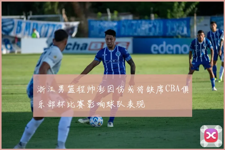浙江男篮程帅澎因伤或将缺席CBA俱乐部杯比赛影响球队表现
