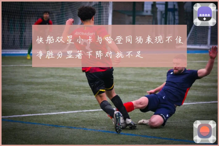 快船双星小卡与哈登同场表现不佳净胜分显著下降对抗不足